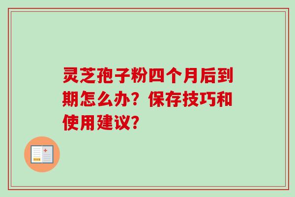 灵芝孢子粉四个月后到期怎么办？保存技巧和使用建议？