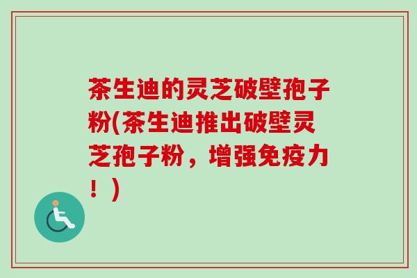 茶生迪的灵芝破壁孢子粉(茶生迪推出破壁灵芝孢子粉，增强免疫力！)
