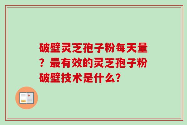 破壁灵芝孢子粉每天量？最有效的灵芝孢子粉破壁技术是什么？