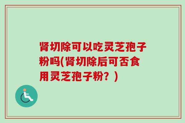 肾切除可以吃灵芝孢子粉吗(肾切除后可否食用灵芝孢子粉？)
