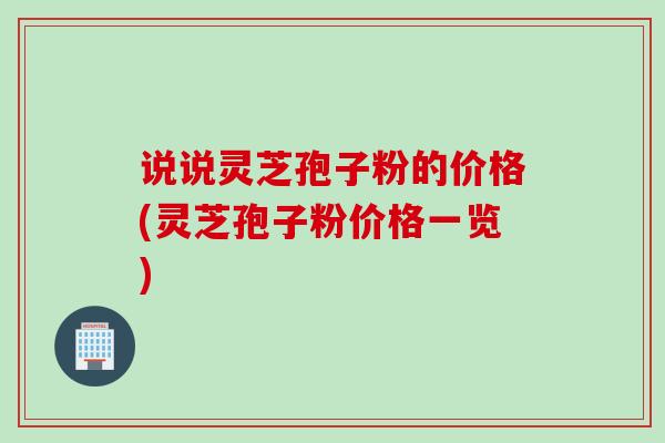说说灵芝孢子粉的价格(灵芝孢子粉价格一览) 说说灵芝孢子粉的价格(灵芝孢子粉价格一览)