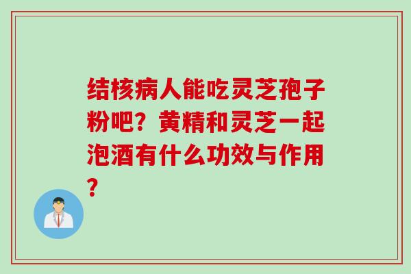 结核人能吃灵芝孢子粉吧?黄精和灵芝一起泡酒有什么功效与作用? 结核人能吃灵芝孢子粉吧?黄精和灵芝一起泡酒有什么功效与作用?