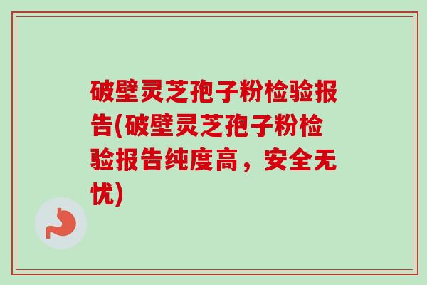 破壁灵芝孢子粉检验报告(破壁灵芝孢子粉检验报告纯度高，安全无忧)