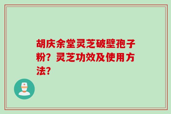 胡庆余堂灵芝破壁孢子粉？灵芝功效及使用方法？