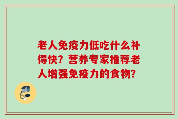 老人免疫力低吃什么补得快？营养专家推荐老人增强免疫力的食物？