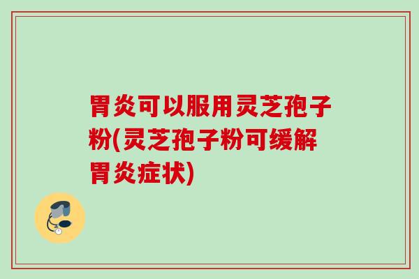 胃炎可以服用灵芝孢子粉(灵芝孢子粉可缓解胃炎症状)