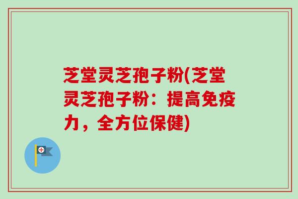 芝堂灵芝孢子粉(芝堂灵芝孢子粉：提高免疫力，全方位保健)