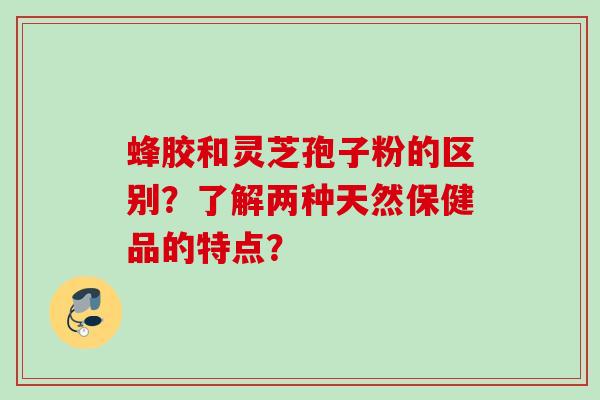 蜂胶和灵芝孢子粉的区别?了解两种天然保健品的特点? 蜂胶和灵芝孢子粉的区别?了解两种天然保健品的特点?