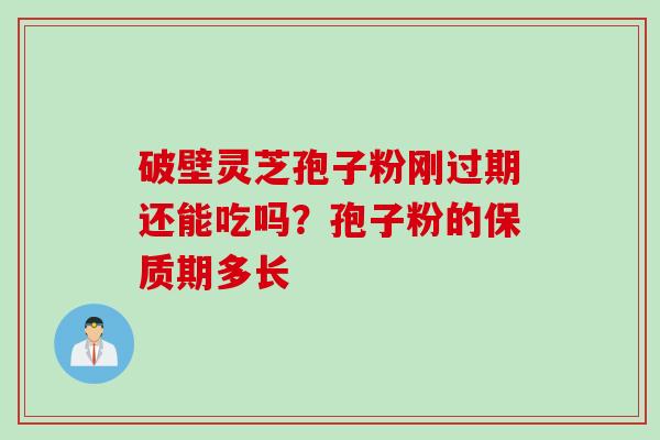破壁灵芝孢子粉刚过期还能吃吗?孢子粉的保质期多长 破壁灵芝孢子粉刚过期还能吃吗?孢子粉的保质期多长