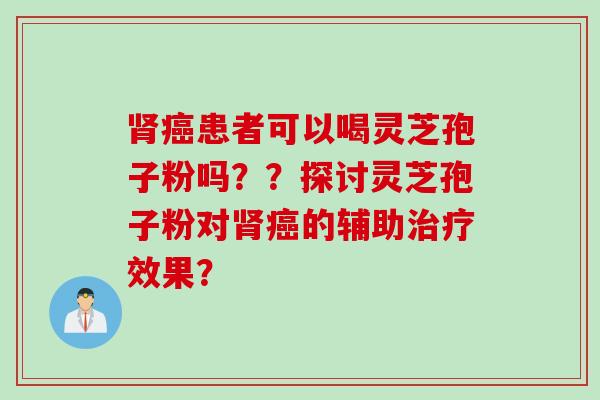 肾癌患者可以喝灵芝孢子粉吗？？探讨灵芝孢子粉对肾癌的辅助治疗效果？