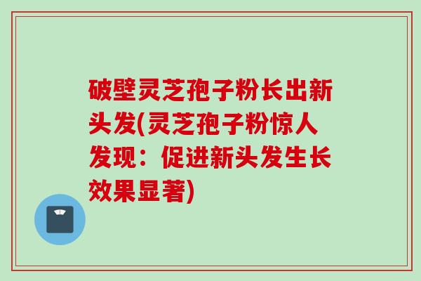 破壁灵芝孢子粉长出新头发(灵芝孢子粉惊人发现：促进新头发生长效果显著)