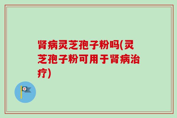 肾病灵芝孢子粉吗(灵芝孢子粉可用于肾病治疗)