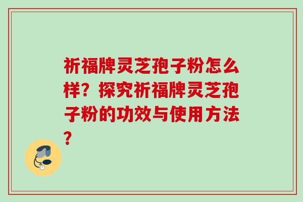 祈福牌灵芝孢子粉怎么样?探究祈福牌灵芝孢子粉的功效与使用方法? 祈福牌灵芝孢子粉怎么样?探究祈福牌灵芝孢子粉的功效与使用方法?