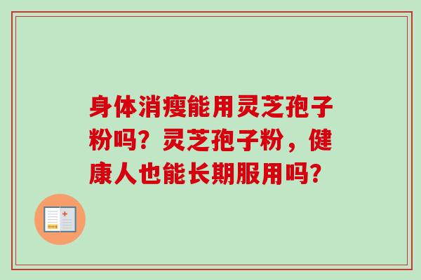 身体消瘦能用灵芝孢子粉吗？灵芝孢子粉，健康人也能长期服用吗？