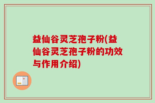 益仙谷灵芝孢子粉(益仙谷灵芝孢子粉的功效与作用介绍)