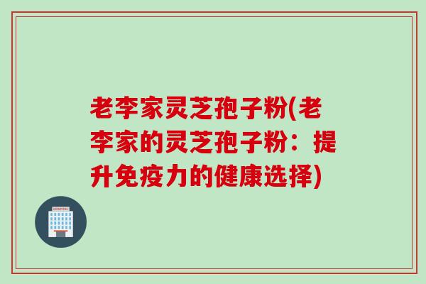 老李家灵芝孢子粉(老李家的灵芝孢子粉：提升免疫力的健康选择)