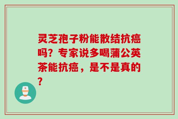 灵芝孢子粉能散结抗癌吗？专家说多喝蒲公英茶能抗癌，是不是真的？