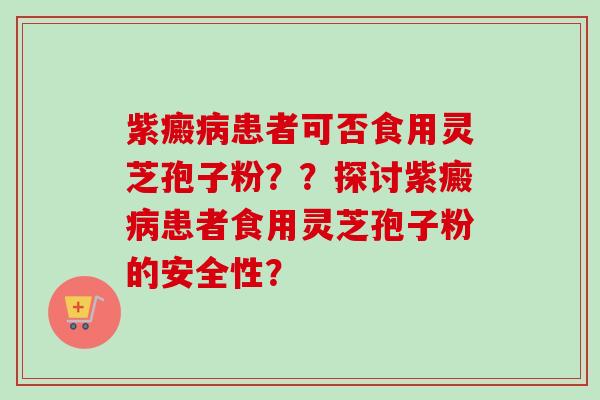 紫癜病患者可否食用灵芝孢子粉？？探讨紫癜病患者食用灵芝孢子粉的安全性？