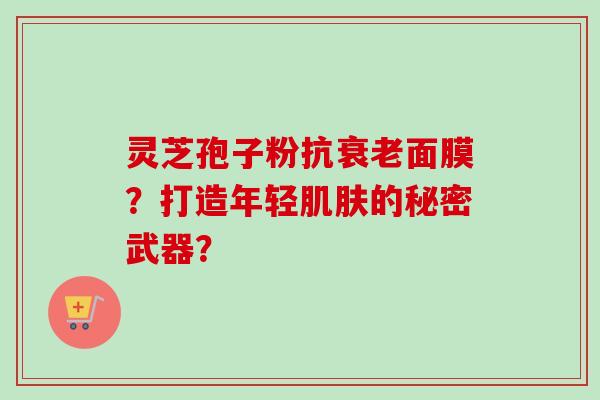灵芝孢子粉抗衰老面膜？打造年轻肌肤的秘密武器？