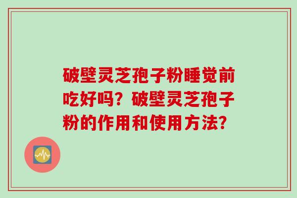 破壁灵芝孢子粉睡觉前吃好吗？破壁灵芝孢子粉的作用和使用方法？