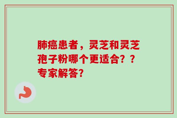 肺癌患者，灵芝和灵芝孢子粉哪个更适合？？专家解答？