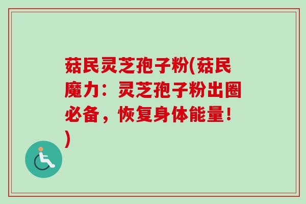 菇民灵芝孢子粉(菇民魔力：灵芝孢子粉出圈必备，恢复身体能量！)