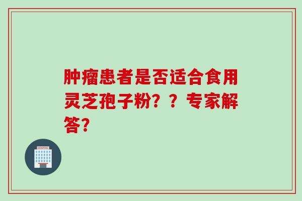 肿瘤患者是否适合食用灵芝孢子粉？？专家解答？