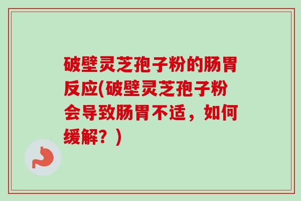 破壁灵芝孢子粉的肠胃反应(破壁灵芝孢子粉会导致肠胃不适，如何缓解？)