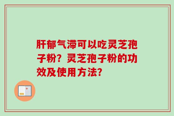 郁气滞可以吃灵芝孢子粉?灵芝孢子粉的功效及使用方法? 郁气滞可以吃灵芝孢子粉?灵芝孢子粉的功效及使用方法?