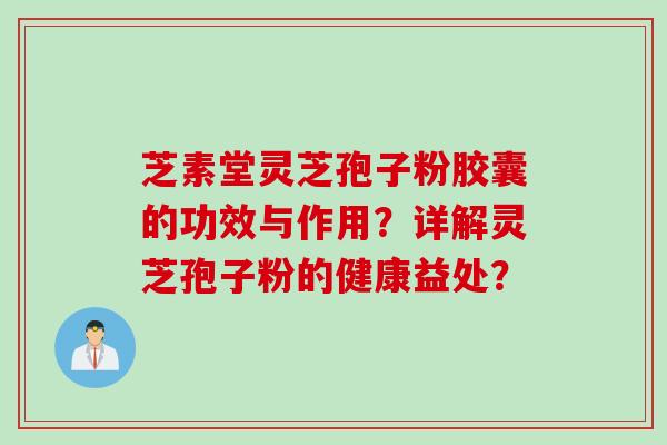 芝素堂灵芝孢子粉胶囊的功效与作用？详解灵芝孢子粉的健康益处？