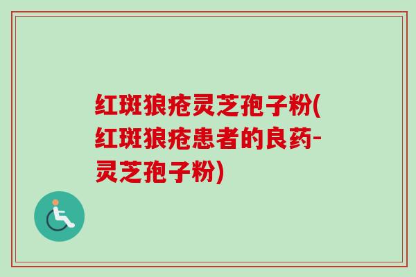 红斑狼疮灵芝孢子粉(红斑狼疮患者的良药-灵芝孢子粉)