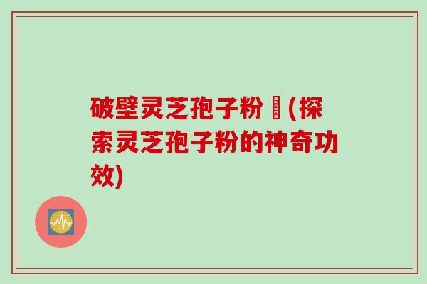 破壁灵芝孢子粉晈(探索灵芝孢子粉的神奇功效)