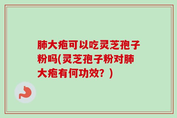 肺大疱可以吃灵芝孢子粉吗(灵芝孢子粉对肺大疱有何功效？)