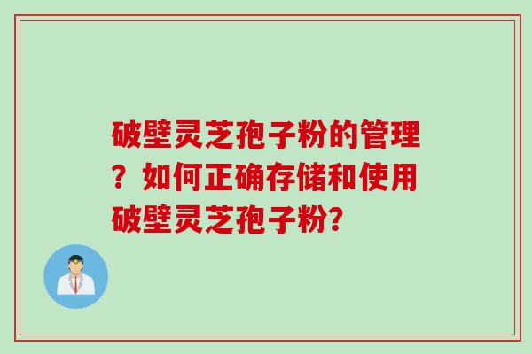 破壁灵芝孢子粉的管理？如何正确存储和使用破壁灵芝孢子粉？