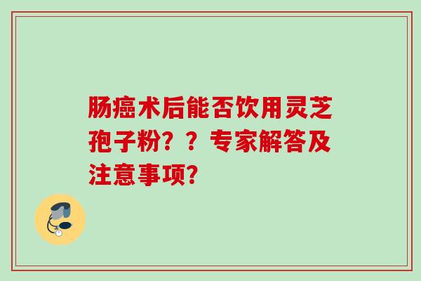 肠癌术后能否饮用灵芝孢子粉？？专家解答及注意事项？