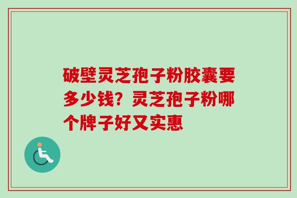 破壁灵芝孢子粉胶囊要多少钱？灵芝孢子粉哪个牌子好又实惠