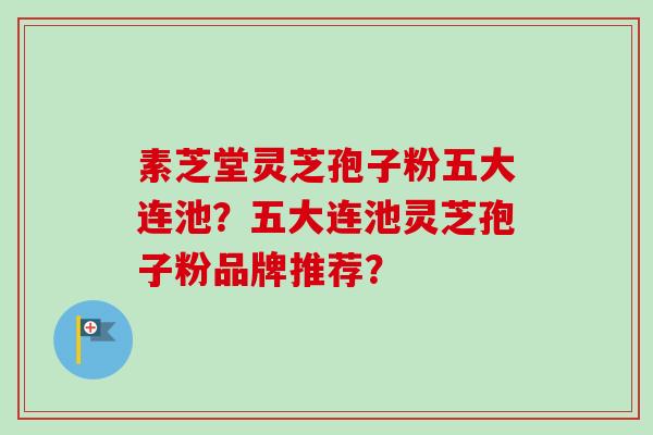 素芝堂灵芝孢子粉五大连池？五大连池灵芝孢子粉品牌推荐？