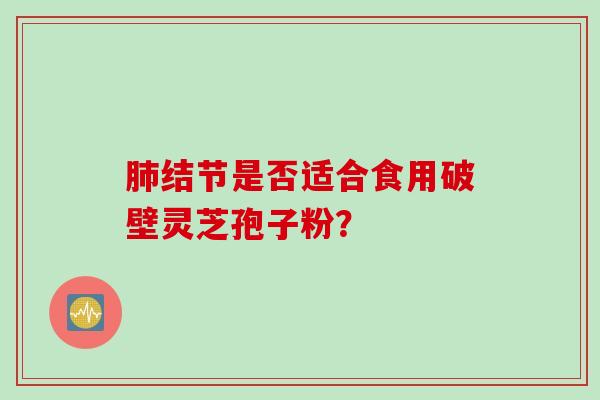 肺结节是否适合食用破壁灵芝孢子粉？