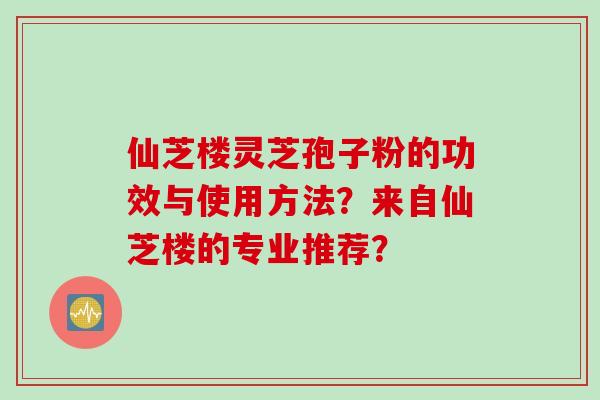 仙芝楼灵芝孢子粉的功效与使用方法？来自仙芝楼的专业推荐？