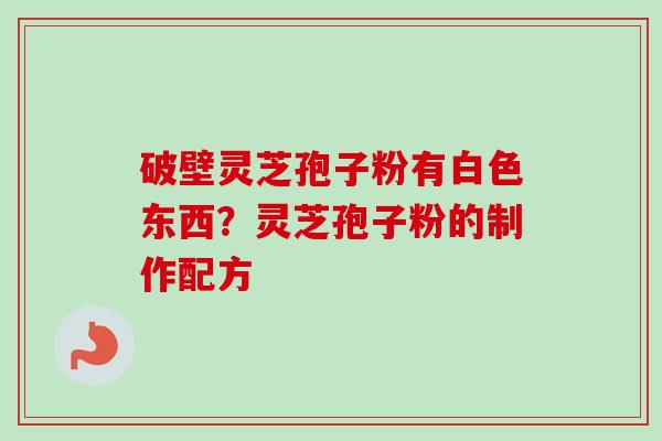 破壁灵芝孢子粉有白色东西？灵芝孢子粉的制作配方