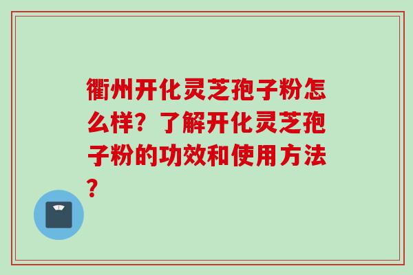 衢州开化灵芝孢子粉怎么样？了解开化灵芝孢子粉的功效和使用方法？