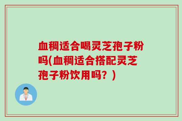 血稠适合喝灵芝孢子粉吗(血稠适合搭配灵芝孢子粉饮用吗？)
