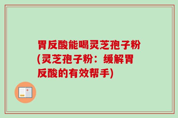 胃反酸能喝灵芝孢子粉(灵芝孢子粉：缓解胃反酸的有效帮手)