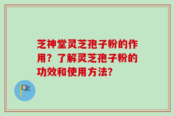 芝神堂灵芝孢子粉的作用？了解灵芝孢子粉的功效和使用方法？