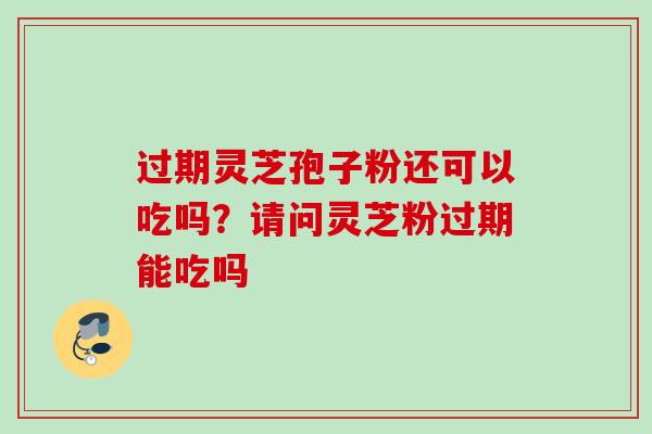 过期灵芝孢子粉还可以吃吗？请问灵芝粉过期能吃吗