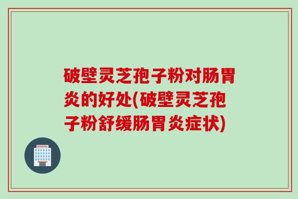 破壁灵芝孢子粉对肠胃炎的好处(破壁灵芝孢子粉舒缓肠胃炎症状)