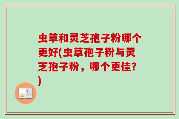 虫草和灵芝孢子粉哪个更好(虫草孢子粉与灵芝孢子粉，哪个更佳？)