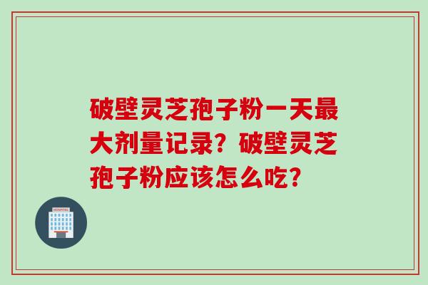 破壁灵芝孢子粉一天最大剂量记录？破壁灵芝孢子粉应该怎么吃？