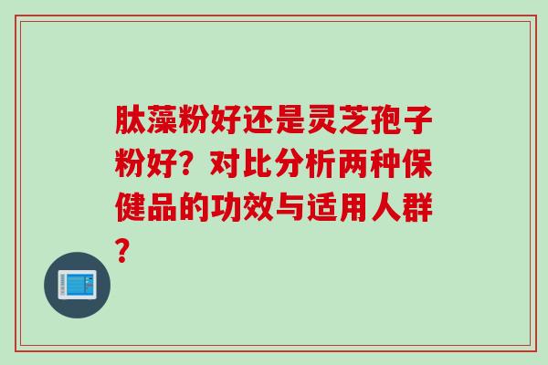 肽藻粉好还是灵芝孢子粉好?对比分析两种保健品的功效与适用人群? 肽藻粉好还是灵芝孢子粉好?对比分析两种保健品的功效与适用人群?