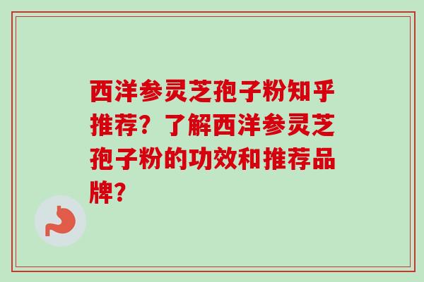 西洋参灵芝孢子粉知乎推荐？了解西洋参灵芝孢子粉的功效和推荐品牌？